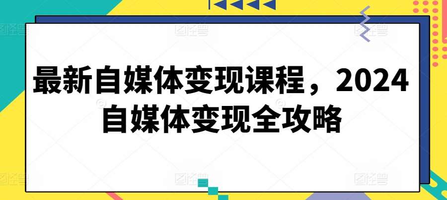最新自媒体变现课程，2024自媒体变现全攻略|无忧资源社