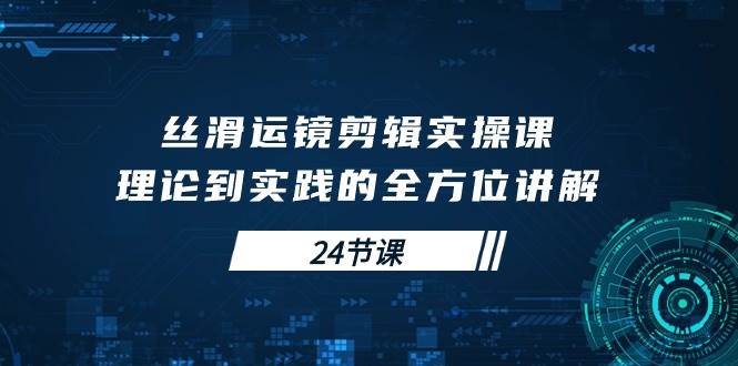 （10125期）丝滑运镜剪辑实操课，理论到实践的全方位讲解（24节课）|无忧资源社