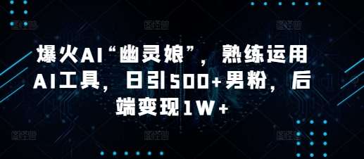 爆火AI“幽灵娘”，熟练运用AI工具，日引500+男粉，后端变现1W+【揭秘】|无忧资源社