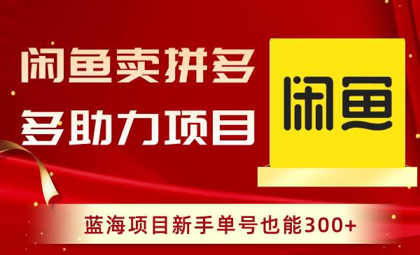 （8452期）闲鱼卖拼多多助力项目，蓝海项目新手单号也能300+|无忧资源社
