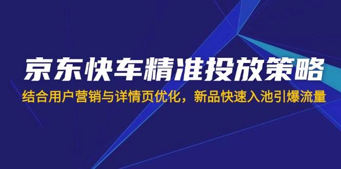 （14185期）京东快车精准投放策略，结合用户营销与详情页优化，新品快速入池引爆流量|无忧资源社