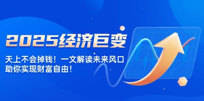 （14115期）2025经济巨变，天上不会掉钱！一文解读未来风口，助你实现财富自由！|无忧资源社