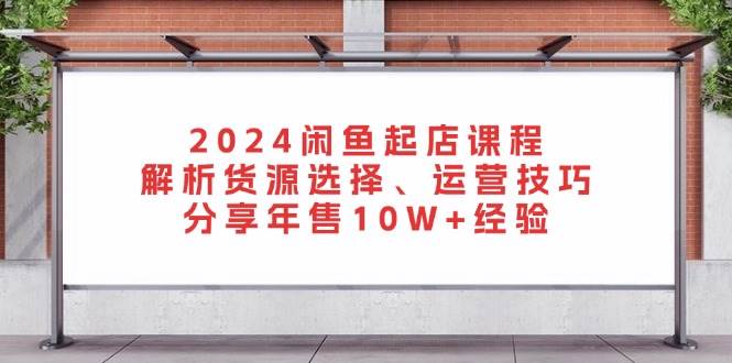 （13267期）2024闲鱼起店课程：解析货源选择、运营技巧，分享年售10W+经验|无忧资源社
