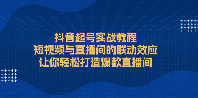（13874期）抖音起号实战教程，短视频与直播间的联动效应，让你轻松打造爆款直播间|无忧资源社