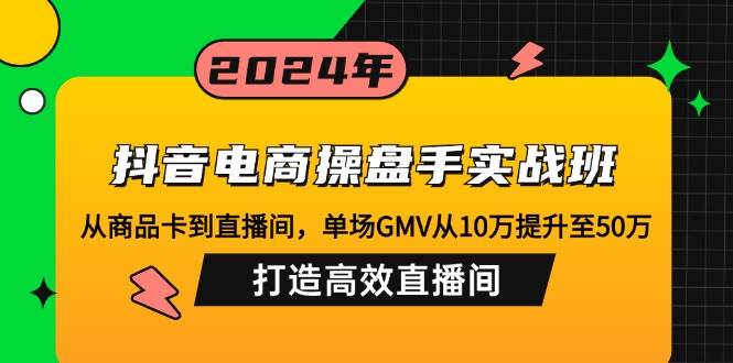 （12845期）抖音电商操盘手实战班：从商品卡到直播间，单场GMV从10万提升至50万，…|无忧资源社