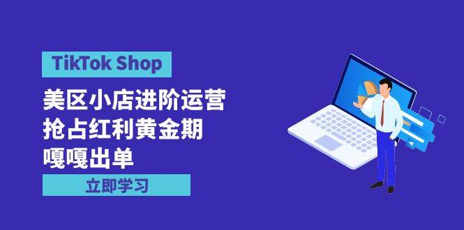 （9886期）TikTok Shop-美区小店进阶运营，抢占红利黄金期 嘎嘎出单（7节课）|无忧资源社
