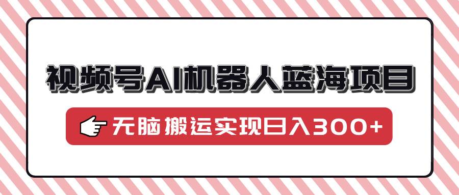 （14107期）视频号AI机器人蓝海项目，操作简单适合0基础小白，无脑搬运实现日入300+|无忧资源社