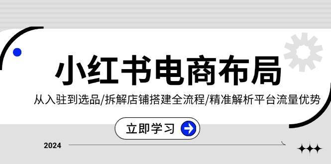 小红书电商布局：从入驻到选品/拆解店铺搭建全流程/精准解析平台流量优势|无忧资源社