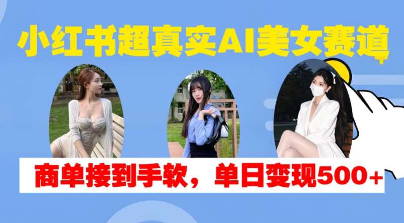 小红书超真实AI美女赛道，商单拿到手软，单日变现500+|无忧资源社