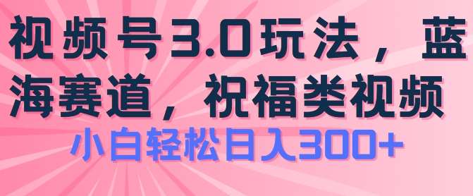 2024视频号蓝海项目，祝福类玩法3.0，操作简单易上手，日入300+【揭秘】|无忧资源社