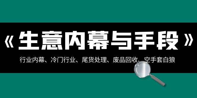 （8437期）生意内幕·与手段：行业内幕、冷门行业、尾货处理、废品回收、空手套白狼..|无忧资源社