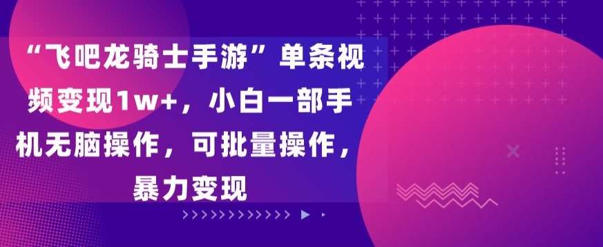 “飞吧龙骑士手游”单条视频变现1w+，小白一部手机无脑操作，可批量操作，暴力变现【揭秘】|无忧资源社