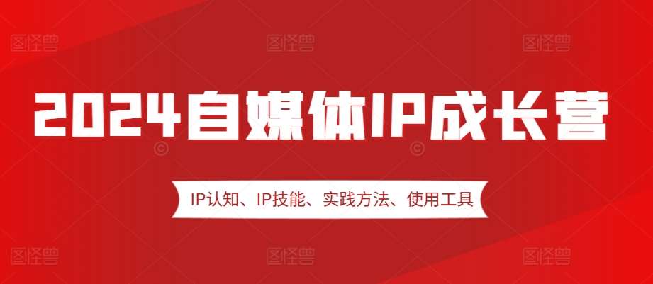 2024自媒体IP成长营，IP认知、IP技能、实践方法、使用工具、嘉宾分享等|无忧资源社