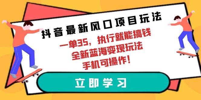（9948期）抖音最新风口项目玩法，一单35，执行就能搞钱 全新蓝海变现玩法 手机可操作|无忧资源社