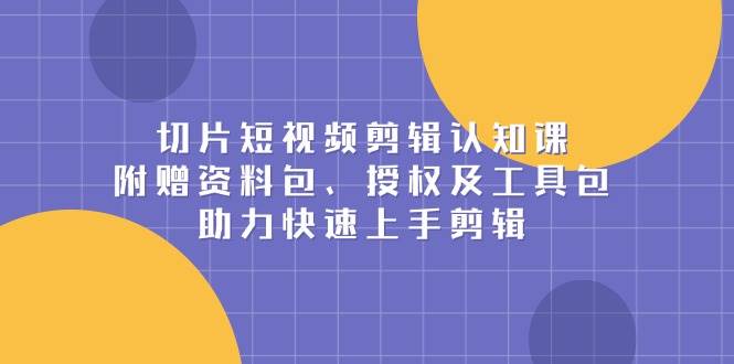 （13888期）切片短视频剪辑认知课，附赠资料包、授权及工具包，助力快速上手剪辑|无忧资源社