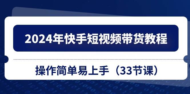 （10834期）2024年快手短视频带货教程，操作简单易上手（33节课）|无忧资源社