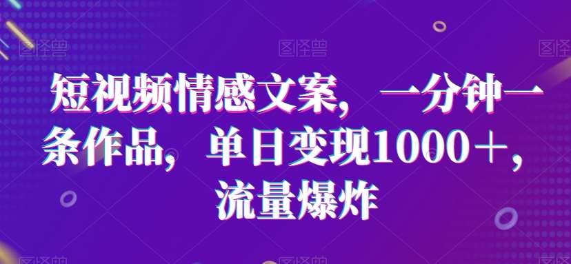 短视频情感文案，一分钟一条作品，单日变现1000＋，流量爆炸【揭秘】|无忧资源社