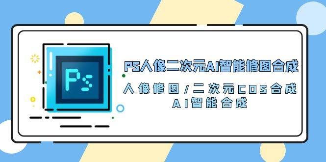 （10286期）PS人像二次元AI智能修图 合成 人像修图/二次元 COS合成/AI 智能合成/100节|无忧资源社