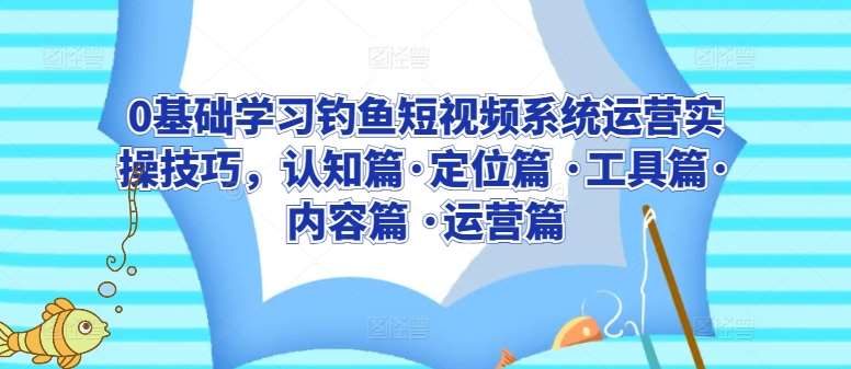 0基础学习钓鱼短视频系统运营实操技巧，认知篇·定位篇 ·工具篇·内容篇 ·运营篇|无忧资源社