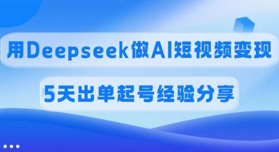 佣金45%，用Deepseek做AI短视频变现，5天出单起号经验分享|无忧资源社