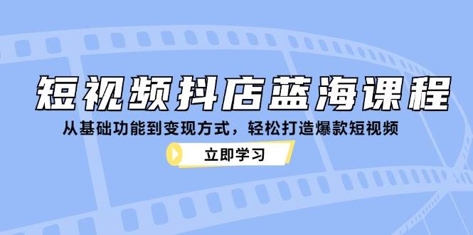 短视频抖店蓝海课程：从基础功能到变现方式，轻松打造爆款短视频|无忧资源社