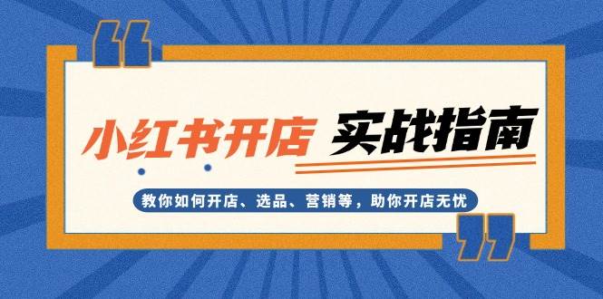 （13520期）小红书开店实战指南：教你如何开店、选品、营销等，助你开店无忧|无忧资源社