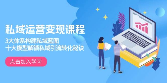 （13953期）私域运营变现课程，3大体系构建私域蓝图，十大模型解锁私域引流转化秘诀|无忧资源社