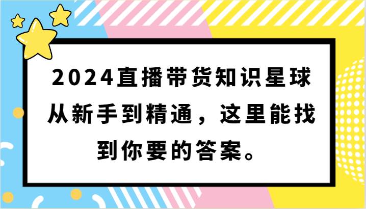 2024直播带货知识星球，从新手到精通，这里能找到你要的答案。|无忧资源社