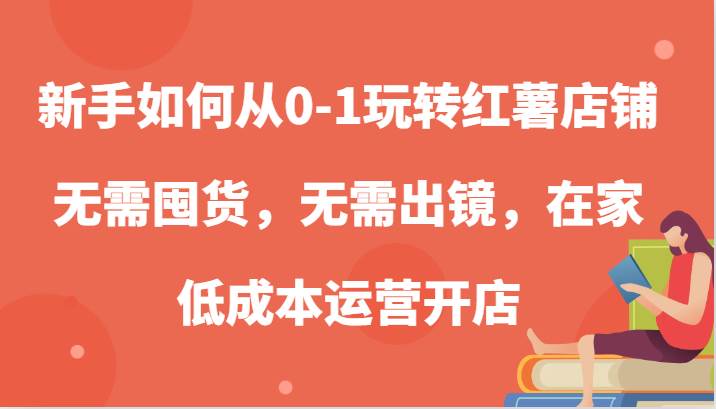 新手如何从0-1玩转红薯店铺，无需囤货，无需出镜，在家低成本运营开店|无忧资源社
