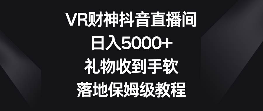 （8512期）VR财神抖音直播间，日入5000+，礼物收到手软，落地保姆级教程|无忧资源社