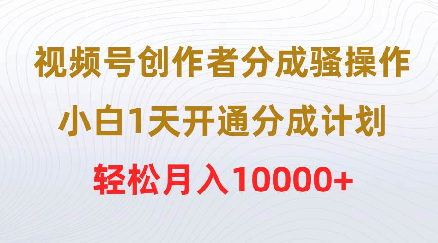 （9656期）视频号创作者分成骚操作，小白1天开通分成计划，轻松月入10000+|无忧资源社