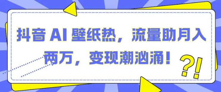抖音 AI 壁纸热，流量助月入两W，变现潮汹涌【揭秘】|无忧资源社