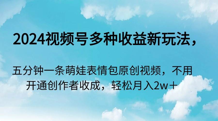（9073期）2024视频号多种收益新玩法，五分钟一条萌娃表情包原创视频，不用开通创…|无忧资源社