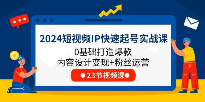 （11493期）2024短视频IP快速起号实战课，0基础打造爆款内容设计变现+粉丝运营(23节)|无忧资源社
