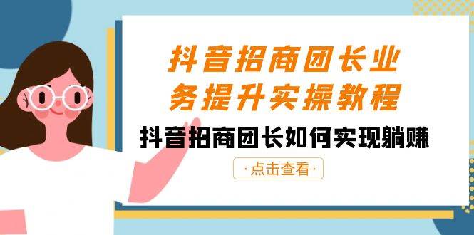 抖音招商团长业务提升实操教程，抖音招商团长如何实现躺赚（38节）|无忧资源社
