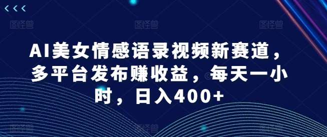 AI美女情感语录视频新赛道，多平台发布赚收益，每天一小时，日入400+【揭秘】|无忧资源社