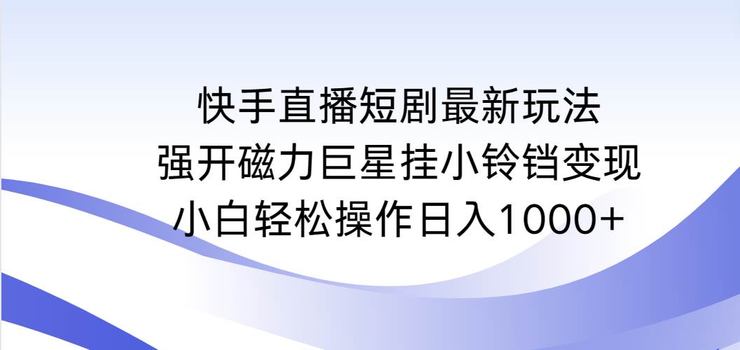 （9320期）快手直播短剧最新玩法，强开磁力巨星挂小铃铛变现，小白轻松操作日入1000+|无忧资源社