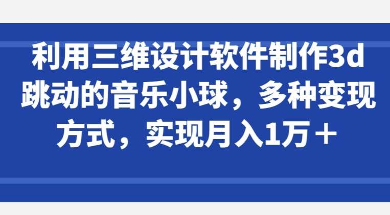利用三维设计软件制作3d跳动的音乐小球，多种变现方式，实现月入1万+【揭秘】|无忧资源社
