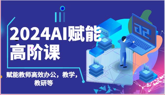 2024AI赋能高阶课：AI赋能教师高效办公，教学，教研等（87节）|无忧资源社