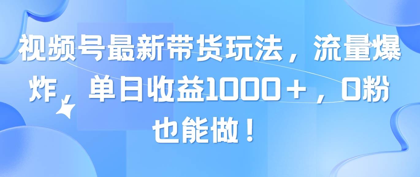 （10858期）视频号最新带货玩法，流量爆炸，单日收益1000＋，0粉也能做！|无忧资源社