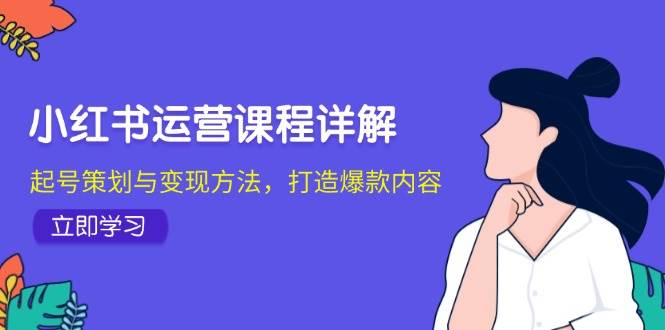 （12962期）小红书运营课程详解：起号策划与变现方法，打造爆款内容|无忧资源社