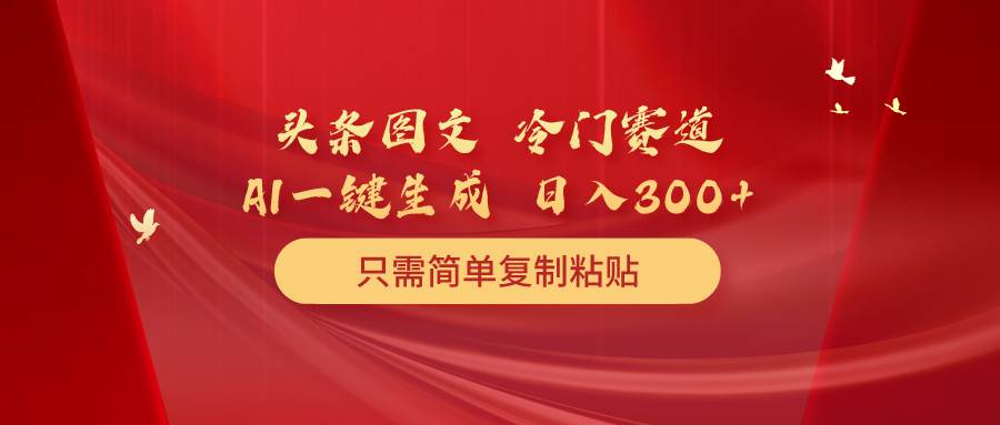 （10039期）头条图文 冷门赛道 只需简单复制粘贴 几分钟一条作品 日入300+|无忧资源社