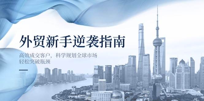（14201期）外贸新手逆袭指南：高效成交客户，科学规划全球市场，轻松突破瓶颈|无忧资源社