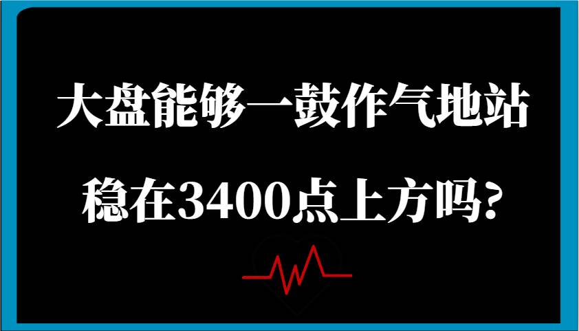 某公众号付费文章：大盘能够一鼓作气地站稳在3400点上方吗?|无忧资源社