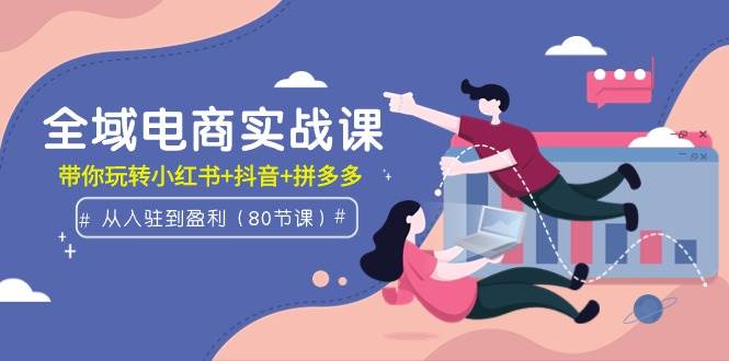 （9529期）全域电商实战课：从入驻到盈利，带你玩转小红书+抖音+拼多多（80节课）|无忧资源社