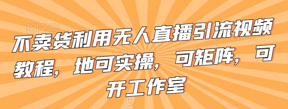 不卖货利用无人直播引流视频教程，地可实操，可矩阵，可开工作室【揭秘】|无忧资源社
