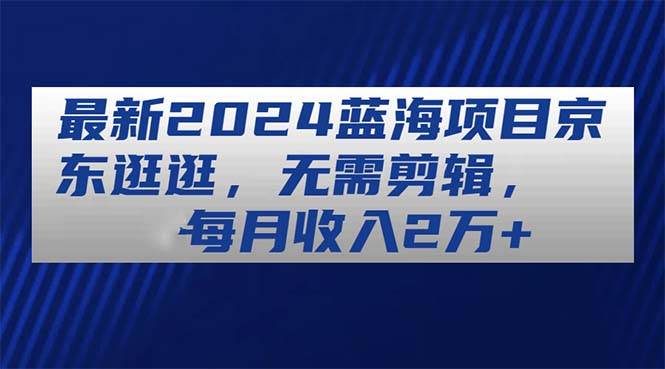 （11041期）最新2024蓝海项目京东逛逛，无需剪辑，每月收入2万+|无忧资源社