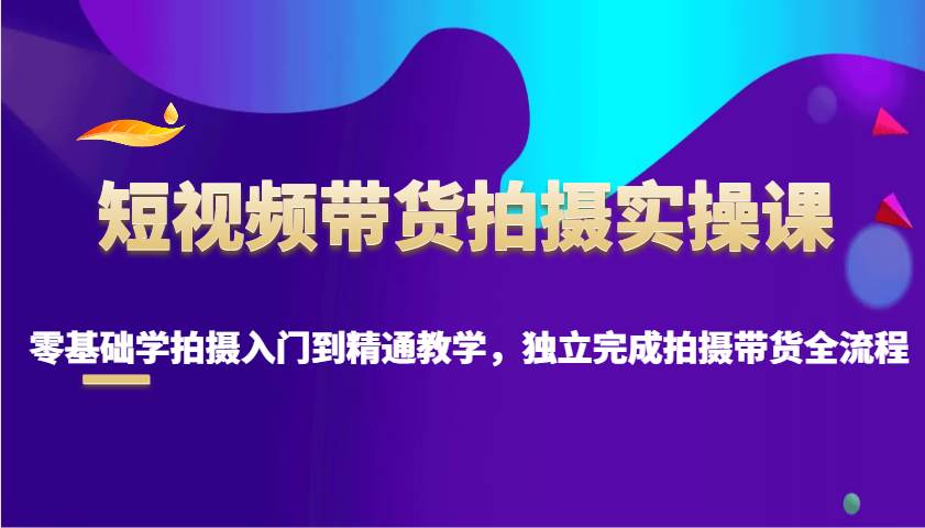 短视频带货拍摄实操课，零基础学拍摄入门到精通教学，独立完成拍摄带货全流程|无忧资源社