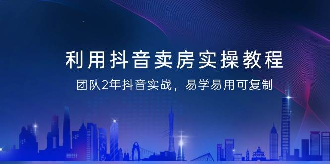（9079期）利用抖音-卖房实操教程，团队2年抖音实战，易学易用可复制（43节无水印）|无忧资源社