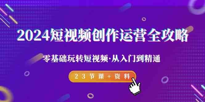 2024短视频创作运营全攻略，零基础玩转短视频·从入门到精通-23节课+资料|无忧资源社